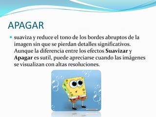 APAGARsuaviza y reduce el tono de los bordes abruptos de la imagen sin que se pierdan detalles significativos. Aunque la diferencia entre los efectos Suavizar y Apagar es sutil, puede apreciarse cuando las imágenes se visualizan con altas resoluciones. 
