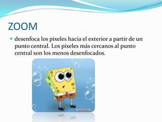 ZOOMdesenfoca los píxeles hacia el exterior a partir de un punto central. Los píxeles más cercanos al punto central son los menos desenfocados.