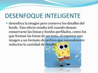 DESENFOQUE INTELIGENTEdesenfoca la imagen pero conserva los detalles del borde. Este efecto resulta útil cuando desean conservarse las líneas y bordes perfilados, como los que forman las letras de un texto, al exportar una imagen a un formato de archivo que normalmente reduciría la cantidad de detalle.