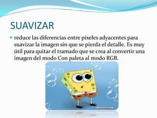  SUAVIZARreduce las diferencias entre píxeles adyacentes para suavizar la imagen sin que se pierda el detalle. Es muy útil para quitar el tramado que se crea al convertir una imagen del modo Con paleta al modo RGB.