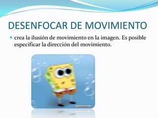 DESENFOCAR DE MOVIMIENTOcrea la ilusión de movimiento en la imagen. Es posible especificar la dirección del movimiento.