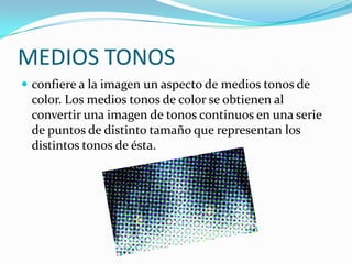 MEDIOS TONOSconfiere a la imagen un aspecto de medios tonos de color. Los medios tonos de color se obtienen al convertir una imagen de tonos continuos en una serie de puntos de distinto tamaño que representan los distintos tonos de ésta. 