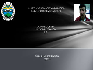 INSTITUCION EDUCATIVA MUNICIPAL
   LUIS EDUARDO MORA OSEJO




       DUVAN GUSTIN
      10 COMPUTACIÓN
            J.T.




     SAN JUAN DE PASTO
            2012
 