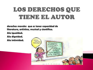 derechos morales que es tener capacidad de
literatura, artística, musical y científica.
Ala igualdad.
Ala dignidad.
Ala intimidad.
 