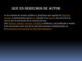 Que es derechos de autor
es un conjunto de normas jurídicas y principios que regulan los derechos
morales y patrimoniales que la ley concede a los autores (los derechos de
autor), por el solo hecho de la creación de una
obra literaria, artística, musical, científica o didáctica, esté publicada o inédita.
Está reconocido como uno de los derechos humanos fundamentales en
la Declaración Universal de los Derechos Humanos.1
 