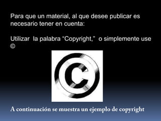 Para que un material, al que desee publicar es
necesario tener en cuenta:

Utilizar la palabra “Copyright,” o simplemente use
©
 