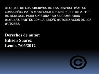 Algunos de los archivos de las diapositivas se
conservan para mantener los Derechos de Autor
de algunos, pero sin embargo se cambiaron
algunas partes con la breve autorización de los
Autores.


Derechos de autor:
Edison Suarez
Lemo. 7/06/2012
 