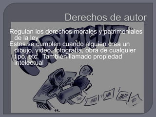 Regulan los derechos morales y patrimoniales
 de la ley
Estos se cumplen cuando alguien crea un
 dibujo, video, fotografía, obra de cualquier
 tipo, etc. También llamado propiedad
 intelectual
 
