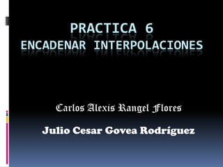 PRACTICA 6
ENCADENAR INTERPOLACIONES



     Carlos Alexis Rangel Flores

   Julio Cesar Govea Rodríguez
 
