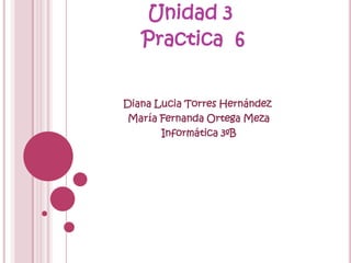 Unidad 3
   Practica 6


Diana Lucia Torres Hernández
 María Fernanda Ortega Meza
       Informática 3ºB
 