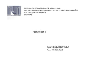 REPUBLICA BOLIVARIANA DE VENEZUELA
INSTITUTO UNIVERSITARIO POLITÉCNICO SANTIAGO MARIÑO
ESCUELA DE INGENIERIA
BARINAS




        PRACTICA 6




                      MARISELA BONILLA
                      C.I. 11.597.722
 