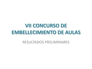VII CONCURSO DE
EMBELLECIMIENTO DE AULAS
   RESULTADOS PRELIMINARES
 