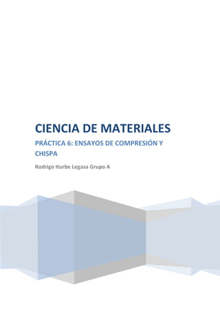 CIENCIA DE MATERIALES
PRÁCTICA 6: ENSAYOS DE COMPRESIÓN Y
CHISPA
Rodrigo Iturbe Legasa Grupo A

 