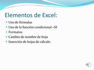 Elementos de Excel:
 Uso de fórmulas
 Uso de la función condicional =SI
 Formatos
 Cambio de nombre de hoja

 Inserción de hojas de cálculo

 