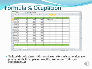 Fórmula % Ocupación

 En la celda de la derecha G4, escribe una fórmula para calcular el

porcentaje de la ocupación real (E4) con respecto al cupo
completo (D4)

 