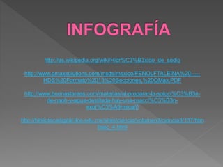http://es.wikipedia.org/wiki/Hidr%C3%B3xido_de_sodio 
http://www.qmaxsolutions.com/msds/mexico/FENOLFTALEINA%20----- 
HDS%20Formato%2013%20Secciones,%20QMax.PDF 
http://www.buenastareas.com/materias/al-preparar-la-soluci%C3%B3n-de- 
naoh-y-agua-destilada-hay-una-reacci%C3%B3n-exot% 
C3%A9rmica/0 
http://bibliotecadigital.ilce.edu.mx/sites/ciencia/volumen3/ciencia3/137/htm 
l/sec_4.html 
