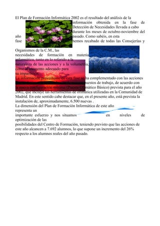 El Plan de Formación Informática 2002 es el resultado del análisis de la
información obtenida en la fase de
Detección de N...