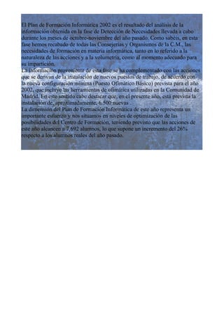El Plan de Formación Informática 2002 es el resultado del análisis de la
información obtenida en la fase de Detección de N...