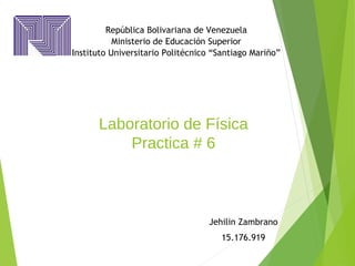 Laboratorio de Física
Practica # 6
Jehilin Zambrano
15.176.919
República Bolivariana de Venezuela
Ministerio de Educación Superior
Instituto Universitario Politécnico “Santiago Mariño”
 
