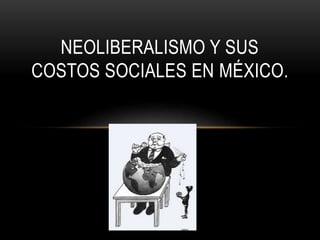 NEOLIBERALISMO Y SUS
COSTOS SOCIALES EN MÉXICO.
 