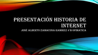 PRESENTACIÓN HISTORIA DE
INTERNET
JOSÉ ALBERTO ZAMACONA RAMIREZ 4°B OFIMATICA
 