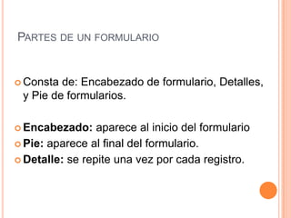 Partes de un formularioConsta de: Encabezado de formulario, Detalles, y Pie de formularios.Encabezado: aparece al inicio del formularioPie: aparece al final del formulario.Detalle: se repite una vez por cada registro.
