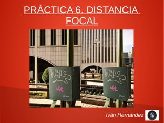 PRÁCTICA 6. DISTANCIA
       FOCAL




               Iván Hernández
 