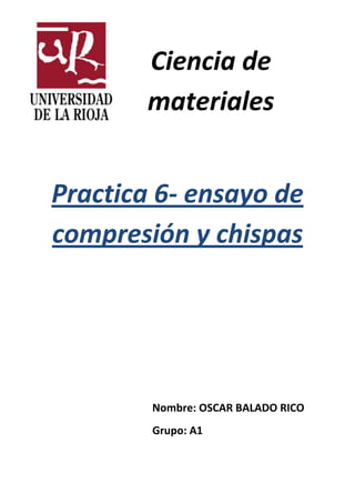 Ciencia de
materiales
Practica 6- ensayo de
compresión y chispas

Nombre: OSCAR BALADO RICO
Grupo: A1

 