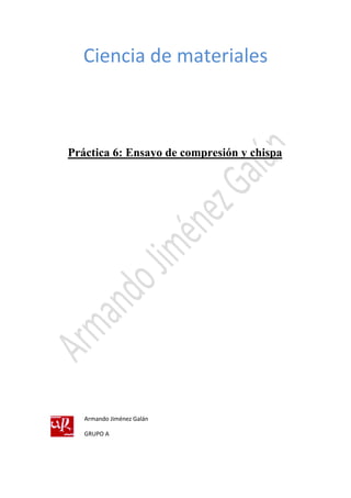Ciencia de materiales 
Práctica 6: Ensayo de compresión y chispa 
Armando Jiménez Galán 
GRUPO A 
 