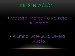 • Maestra: Margarita Romero
Alvarado
• Alumno: José Julio Olvera
Rubio
PRESENTACION
 