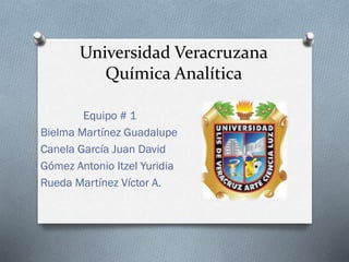 Universidad Veracruzana
Química Analítica
Equipo # 1
Bielma Martínez Guadalupe
Canela García Juan David
Gómez Antonio Itzel Yuridia
Rueda Martínez Víctor A.

 