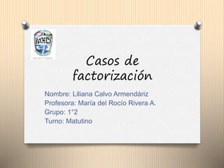 Casos de
factorización
Nombre: Liliana Calvo Armendáriz
Profesora: María del Rocío Rivera A.
Grupo: 1°2
Turno: Matutino
 