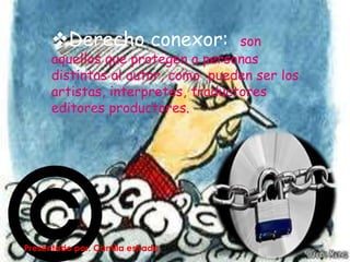 Derecho conexor:             son
      aquellos que protegen a personas
      distintas al autor, como pueden ser los
      artistas, interpretes, traductores
      editores productores.




Presentado por. Camila estrada
 