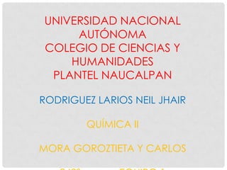 UNIVERSIDAD NACIONAL
     AUTÓNOMA
COLEGIO DE CIENCIAS Y
    HUMANIDADES
 PLANTEL NAUCALPAN

RODRIGUEZ LARIOS NEIL JHAIR

        QUÍMICA II

MORA GOROZTIETA Y CARLOS
 