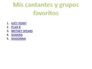 1.   KATY PERRY
2.   PLAN B
3.   BRITNEY SPEARS
4.   SHAKIRA
5.   MADONNA
 