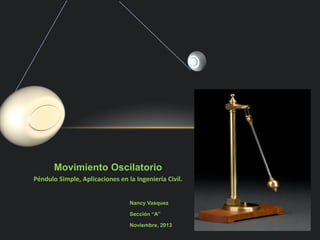 Movimiento Oscilatorio
Péndulo Simple, Aplicaciones en la Ingeniería Civil.

Nancy Vasquez
Sección “A”
Noviembre, 2013

 