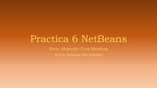 Practica 6 NetBeans
Kevin Alejandro Cruz Mendoza
Aryth Salazar Hernández
 
