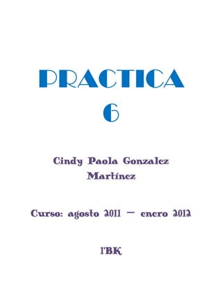 PRACTICA 6<br />Cindy Paola Gonzalez Martínez<br />Curso: agosto 2011 – enero 2012<br />1°K<br />