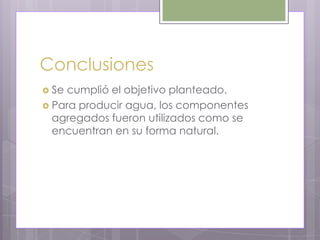 Conclusiones
 Secumplió el objetivo planteado.
 Para producir agua, los componentes
  agregados fueron utilizados como se
  encuentran en su forma natural.
 
