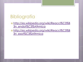 Bibliografía
 http://es.wikipedia.org/wiki/Reacci%C3%B
  3n_endot%C3%A9rmica
 http://es.wikipedia.org/wiki/Reacci%C3%B
  3n_exot%C3%A9rmica
 