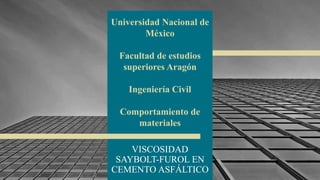 Universidad Nacional de
México
Facultad de estudios
superiores Aragón
Ingeniería Civil
Comportamiento de
materiales
VISCOSIDAD
SAYBOLT-FUROL EN
CEMENTO ASFÁLTICO
1
 