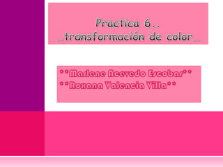 Practica 6..…transformación de color… **Marlene Acevedo Escobar** **Roxana Valencia Villa** 