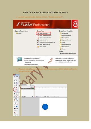 PRACTICA 6 ENCADENAR INTERPOLACIONES
 Al abrir Macromedia damos clic en ‘’flash document’’.




 Después para hacer el d...