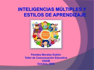 INTELIGENCIAS MÚLTIPLES Y ESTILOS DE APRENDIZAJE Paredes Morales Suleim  Taller de Comunicación Educativa UNAM  Octubre, 2009  