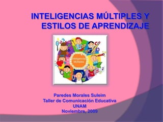 INTELIGENCIAS MÚLTIPLES Y ESTILOS DE APRENDIZAJE Paredes Morales Suleim  Taller de Comunicación Educativa UNAM  Noviembre, 2009  