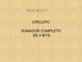 PRACTICA# 7
CIRCUITO
SUMADOR COMPLETO
DE 4 BITS
 