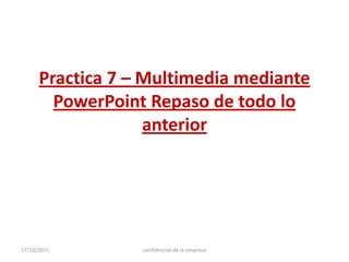 Practica 7 – Multimedia mediante PowerPoint Repaso de todo lo anterior 17/10/2011 confidencial de la empresa 