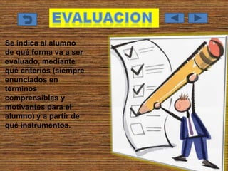 Se indica al alumno
de qué forma va a ser
evaluado, mediante
qué criterios (siempre
enunciados en
términos
comprensibles y
motivantes para el
alumno) y a partir de
qué instrumentos.
 
