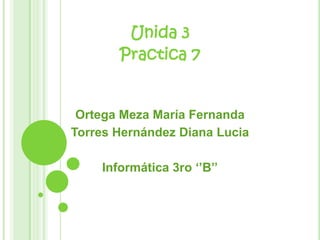 Unida 3
       Practica 7


 Ortega Meza María Fernanda
Torres Hernández Diana Lucia

    Informática 3ro ‘’B’’
 