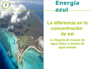 7
        Energía
        azul

    La diferencia en la
     concentración
           de sal
     La llegada de masas de
     agua dulce a masas de
           agua salada
 